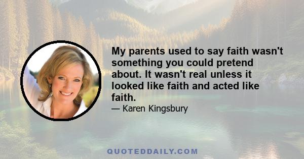 My parents used to say faith wasn't something you could pretend about. It wasn't real unless it looked like faith and acted like faith.