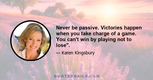 Never be passive. Victories happen when you take charge of a game. You can't win by playing not to lose.