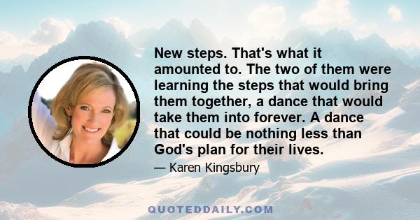 New steps. That's what it amounted to. The two of them were learning the steps that would bring them together, a dance that would take them into forever. A dance that could be nothing less than God's plan for their