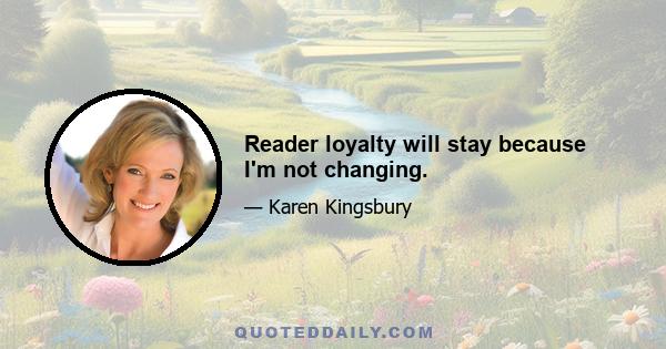 Reader loyalty will stay because I'm not changing.