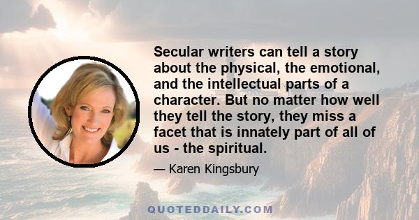 Secular writers can tell a story about the physical, the emotional, and the intellectual parts of a character. But no matter how well they tell the story, they miss a facet that is innately part of all of us - the