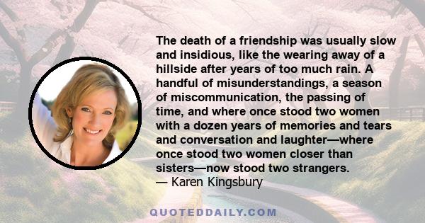 The death of a friendship was usually slow and insidious, like the wearing away of a hillside after years of too much rain. A handful of misunderstandings, a season of miscommunication, the passing of time, and where