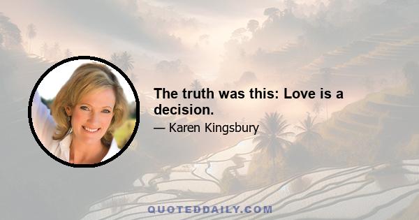 The truth was this: Love is a decision.