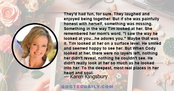 They'd had fun, for sure. They laughed and enjoyed being together. But if she was painfully honest with herself, something was missing. Something in the way Tim looked at her. She remembered her mom's word. I saw the