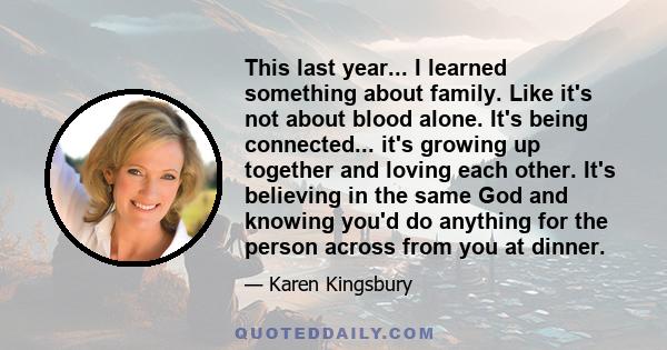 This last year... I learned something about family. Like it's not about blood alone. It's being connected... it's growing up together and loving each other. It's believing in the same God and knowing you'd do anything