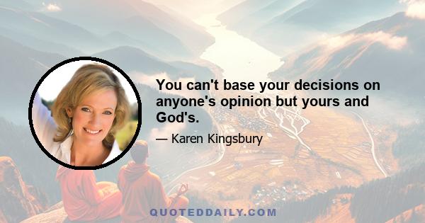 You can't base your decisions on anyone's opinion but yours and God's.