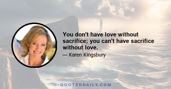 You don't have love without sacrifice; you can't have sacrifice without love.