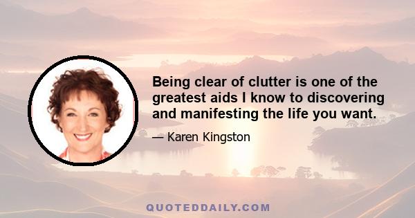 Being clear of clutter is one of the greatest aids I know to discovering and manifesting the life you want.