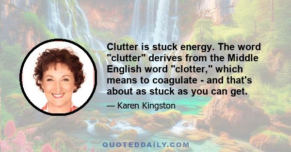 Clutter is stuck energy. The word clutter derives from the Middle English word clotter, which means to coagulate - and that's about as stuck as you can get.