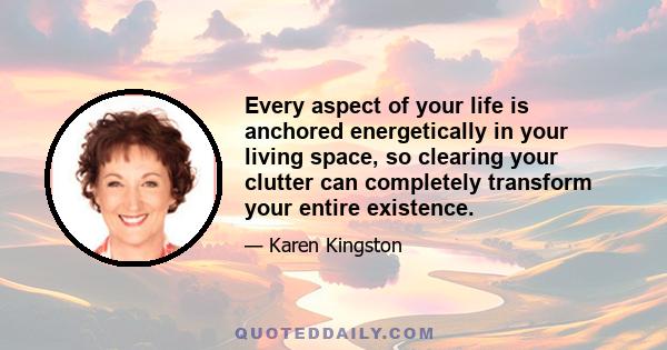 Every aspect of your life is anchored energetically in your living space, so clearing your clutter can completely transform your entire existence.