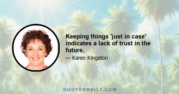 Keeping things 'just in case' indicates a lack of trust in the future.