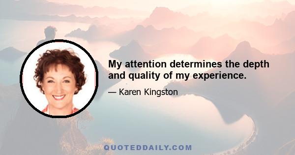 My attention determines the depth and quality of my experience.