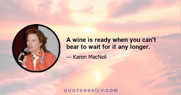 A wine is ready when you can't bear to wait for it any longer.