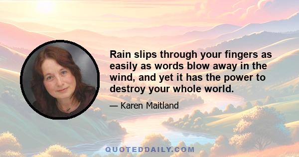 Rain slips through your fingers as easily as words blow away in the wind, and yet it has the power to destroy your whole world.