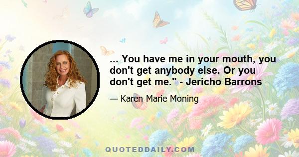 ... You have me in your mouth, you don't get anybody else. Or you don't get me. - Jericho Barrons