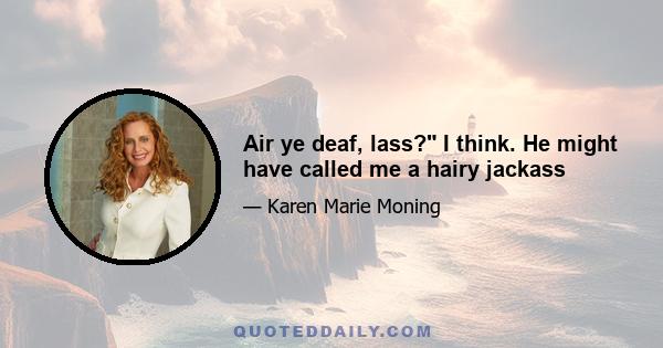 Air ye deaf, lass? I think. He might have called me a hairy jackass