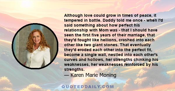 Although love could grow in times of peace, it tempered in battle. Daddy told me once - when I'd said something about how perfect his relationship with Mom was - that I should have seen the first five years of their