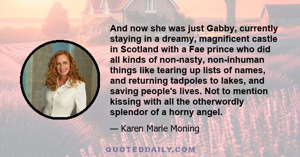 And now she was just Gabby, currently staying in a dreamy, magnificent castle in Scotland with a Fae prince who did all kinds of non-nasty, non-inhuman things like tearing up lists of names, and returning tadpoles to