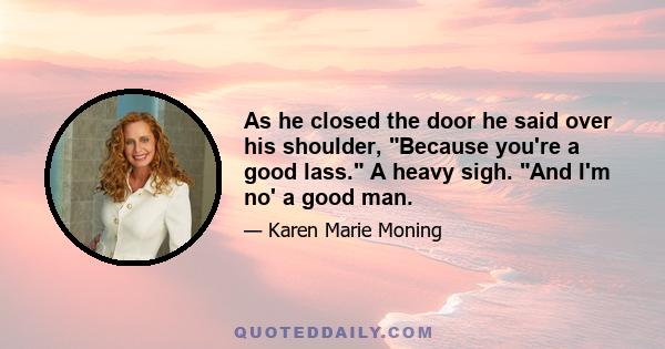 As he closed the door he said over his shoulder, Because you're a good lass. A heavy sigh. And I'm no' a good man.