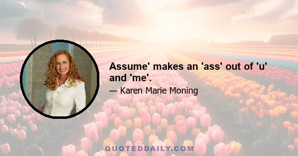 Assume' makes an 'ass' out of 'u' and 'me'.