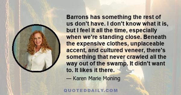 Barrons has something the rest of us don't have. I don't know what it is, but I feel it all the time, especially when we're standing close. Beneath the expensive clothes, unplaceable accent, and cultured veneer, there's 