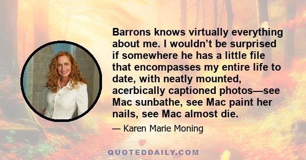 Barrons knows virtually everything about me. I wouldn’t be surprised if somewhere he has a little file that encompasses my entire life to date, with neatly mounted, acerbically captioned photos—see Mac sunbathe, see Mac 