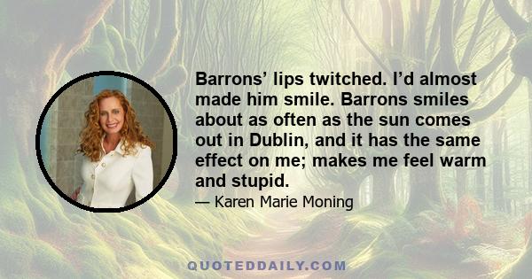 Barrons’ lips twitched. I’d almost made him smile. Barrons smiles about as often as the sun comes out in Dublin, and it has the same effect on me; makes me feel warm and stupid.