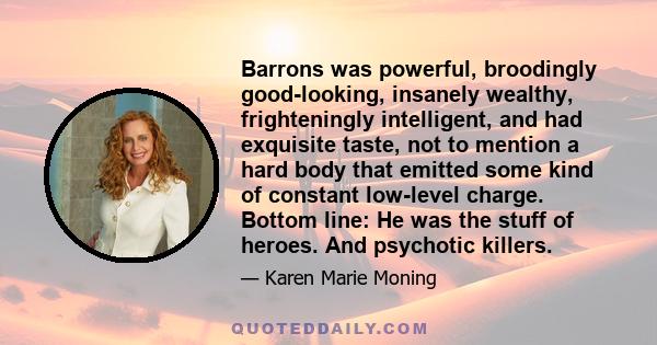 Barrons was powerful, broodingly good-looking, insanely wealthy, frighteningly intelligent, and had exquisite taste, not to mention a hard body that emitted some kind of constant low-level charge. Bottom line: He was