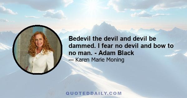 Bedevil the devil and devil be dammed. I fear no devil and bow to no man. - Adam Black