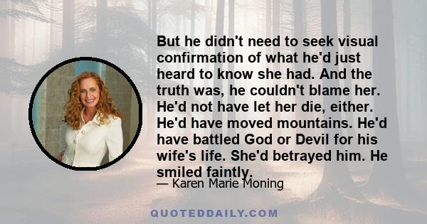 But he didn't need to seek visual confirmation of what he'd just heard to know she had. And the truth was, he couldn't blame her. He'd not have let her die, either. He'd have moved mountains. He'd have battled God or