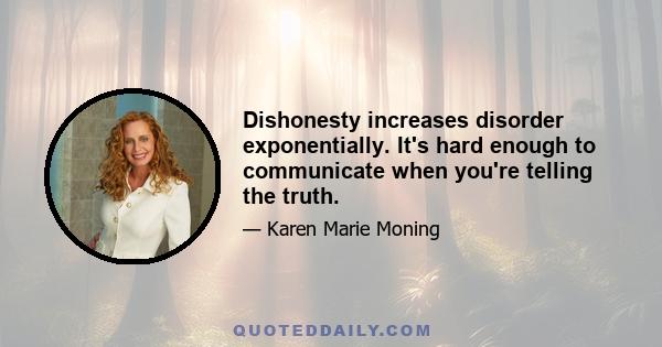 Dishonesty increases disorder exponentially. It's hard enough to communicate when you're telling the truth.