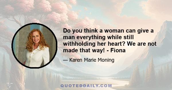 Do you think a woman can give a man everything while still withholding her heart? We are not made that way! - Fiona