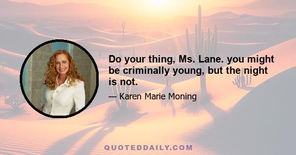 Do your thing, Ms. Lane. you might be criminally young, but the night is not.