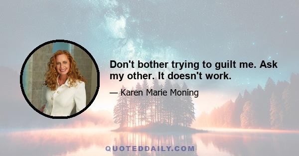 Don't bother trying to guilt me. Ask my other. It doesn't work.