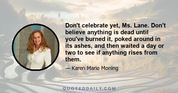 Don't celebrate yet, Ms. Lane. Don't believe anything is dead until you've burned it, poked around in its ashes, and then waited a day or two to see if anything rises from them.