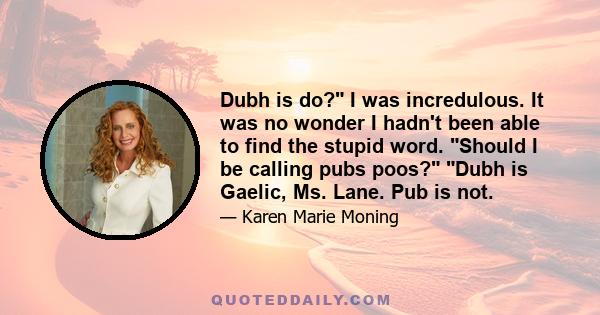 Dubh is do? I was incredulous. It was no wonder I hadn't been able to find the stupid word. Should I be calling pubs poos? Dubh is Gaelic, Ms. Lane. Pub is not.