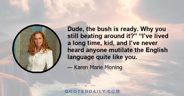 Dude, the bush is ready. Why you still beating around it?” “I’ve lived a long time, kid, and I’ve never heard anyone mutilate the English language quite like you.