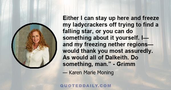 Either I can stay up here and freeze my ladycrackers off trying to find a falling star, or you can do something about it yourself. I— and my freezing nether regions— would thank you most assuredly. As would all of