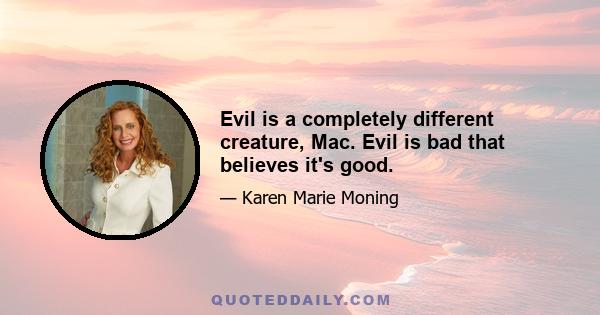 Evil is a completely different creature, Mac. Evil is bad that believes it's good.