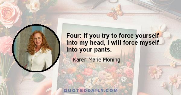 Four: If you try to force yourself into my head, I will force myself into your pants.