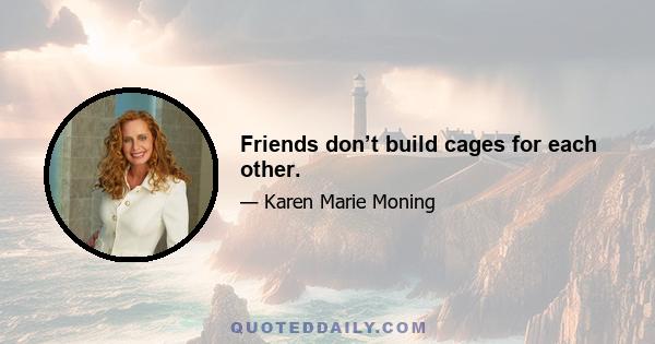 Friends don’t build cages for each other.