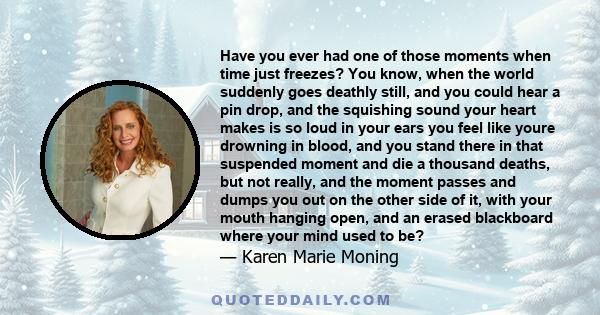 Have you ever had one of those moments when time just freezes? You know, when the world suddenly goes deathly still, and you could hear a pin drop, and the squishing sound your heart makes is so loud in your ears you