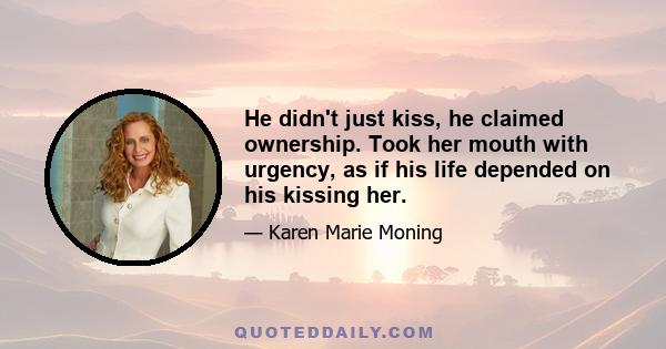 He didn't just kiss, he claimed ownership. Took her mouth with urgency, as if his life depended on his kissing her.