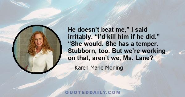 He doesn’t beat me,” I said irritably. “I’d kill him if he did.” “She would. She has a temper. Stubborn, too. But we’re working on that, aren’t we, Ms. Lane?