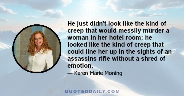 He just didn't look like the kind of creep that would messily murder a woman in her hotel room; he looked like the kind of creep that could line her up in the sights of an assassins rifle without a shred of emotion.