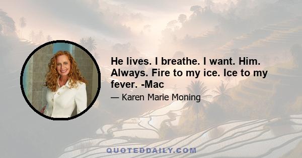 He lives. I breathe. I want. Him. Always. Fire to my ice. Ice to my fever. -Mac