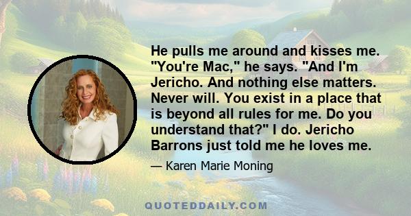 He pulls me around and kisses me. You're Mac, he says. And I'm Jericho. And nothing else matters. Never will. You exist in a place that is beyond all rules for me. Do you understand that? I do. Jericho Barrons just told 