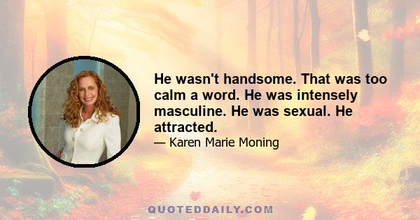 He wasn't handsome. That was too calm a word. He was intensely masculine. He was sexual. He attracted.