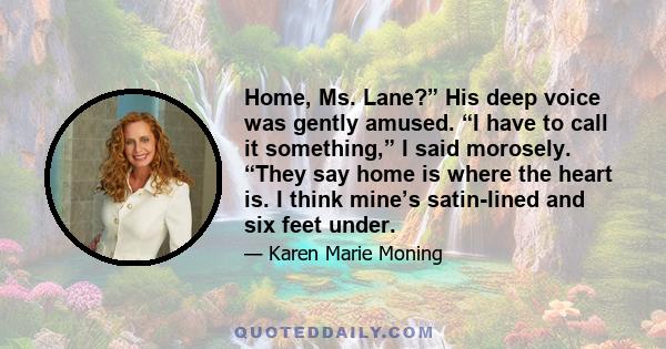 Home, Ms. Lane?” His deep voice was gently amused. “I have to call it something,” I said morosely. “They say home is where the heart is. I think mine’s satin-lined and six feet under.