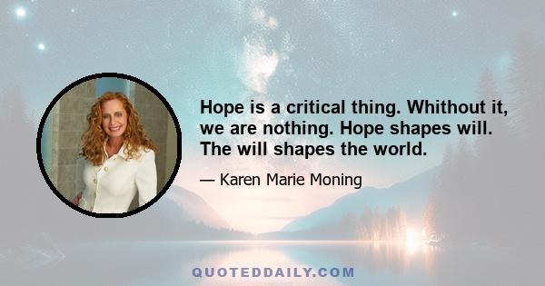 Hope is a critical thing. Whithout it, we are nothing. Hope shapes will. The will shapes the world.